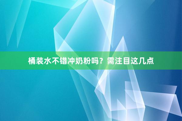 桶装水不错冲奶粉吗？需注目这几点
