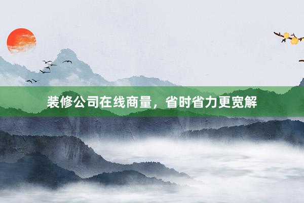 装修公司在线商量，省时省力更宽解