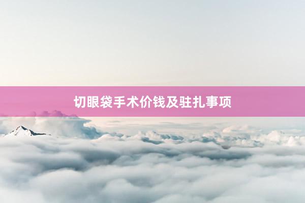 切眼袋手术价钱及驻扎事项