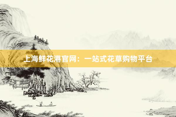 上海鲜花港官网：一站式花草购物平台